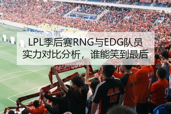 LPL季后赛RNG与EDG队员实力对比分析，谁能笑到最后